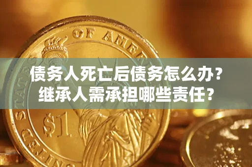 北京债务人死亡后债务怎么办？继承人需承担哪些责任？