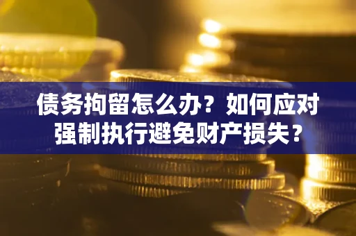 北京债务拘留怎么办？如何应对强制执行避免财产损失？