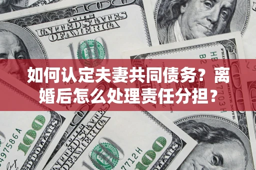 北京如何认定夫妻共同债务？离婚后怎么处理责任分担？