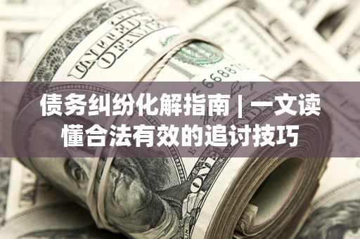 北京债务纠纷化解指南 | 一文读懂合法有效的追讨技巧