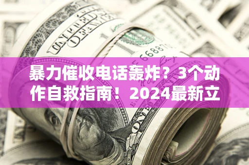 北京暴力催收电话轰炸？3个动作自救指南！2024最新立案标准全解析
