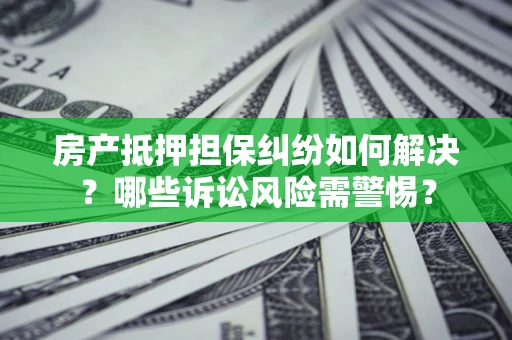 北京房产抵押担保纠纷如何解决？哪些诉讼风险需警惕？