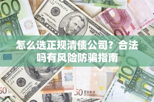 北京怎么选正规清债公司？合法吗有风险防骗指南