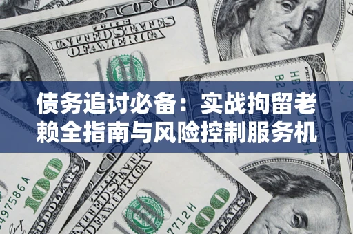 北京债务追讨必备：实战拘留老赖全指南与风险控制服务机构推荐