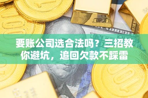 北京要账公司选合法吗？三招教你避坑，追回欠款不踩雷