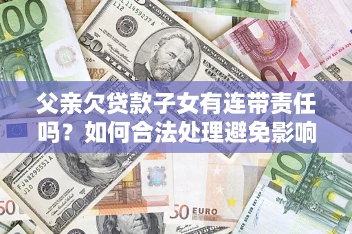 北京父亲欠贷款子女有连带责任吗？如何合法处理避免影响？