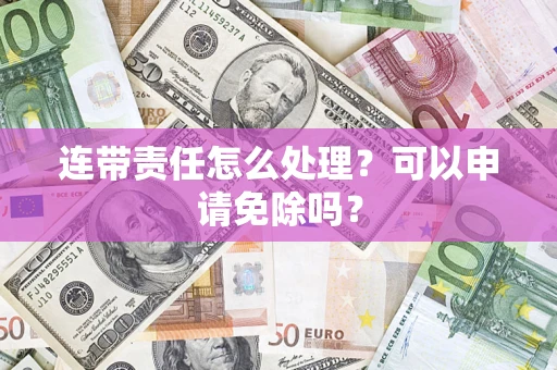 北京连带责任怎么处理？可以申请免除吗？