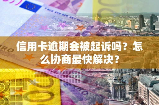 北京信用卡逾期会被起诉吗？怎么协商最快解决？
