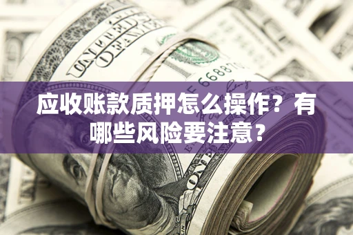 北京应收账款质押怎么操作？有哪些风险要注意？